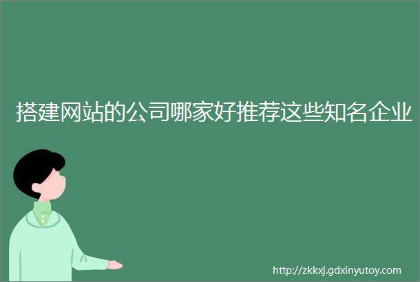 搭建网站的公司哪家好推荐这些知名企业