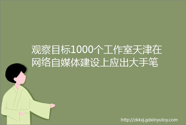 观察目标1000个工作室天津在网络自媒体建设上应出大手笔