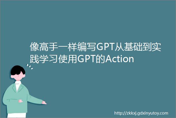 像高手一样编写GPT从基础到实践学习使用GPT的Action